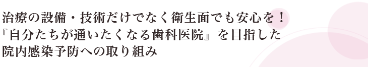 治療の設備・技術だけでなく衛生面でっも安心を!『自分たちが通いたくなる歯科医院』を目指した院内感染予防への取り組み