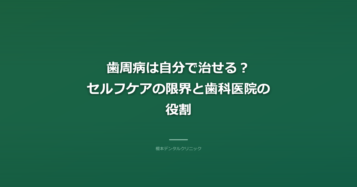 歯周病は自分で治せる？セルフケアの限界と歯科医院の役割