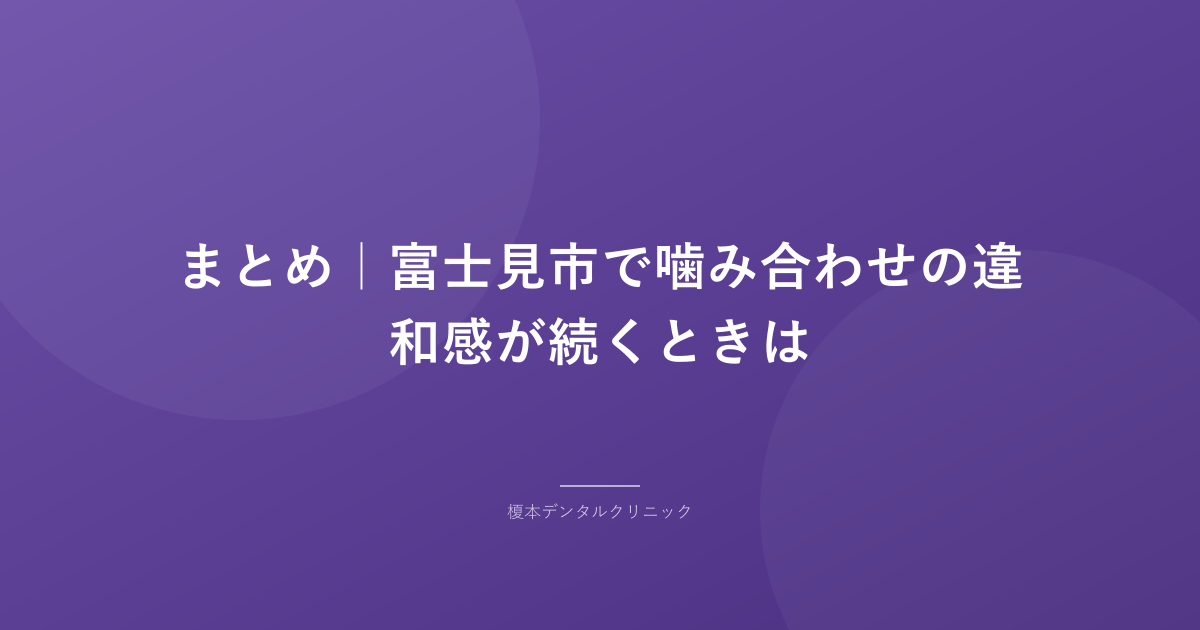 まとめ|富士見市で噛み合わせの違和感が続くときは