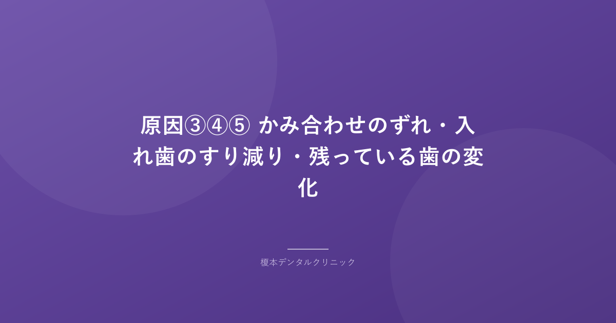 原因③④⑤ かみ合わせのずれ・入れ歯のすり減り・残っている歯の変化