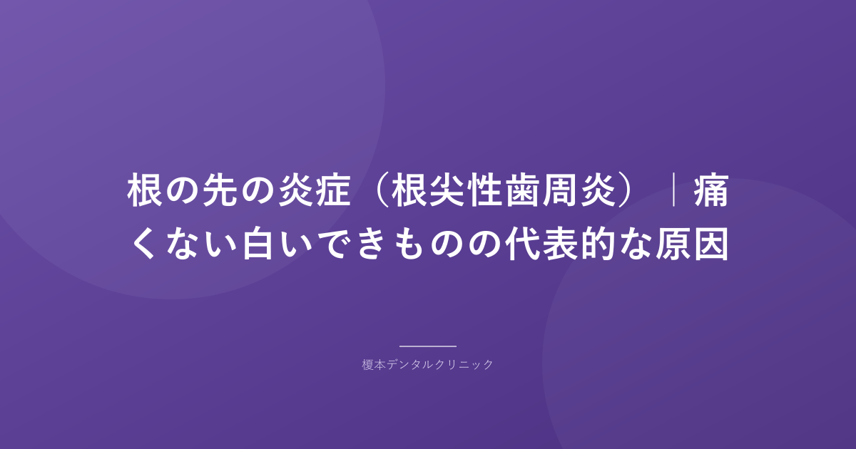 根の先の炎症（根尖性歯周炎）｜痛くない白いできものの代表的な原因