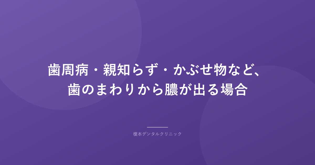 歯周病・親知らず・かぶせ物など、歯のまわりから膿が出る場合