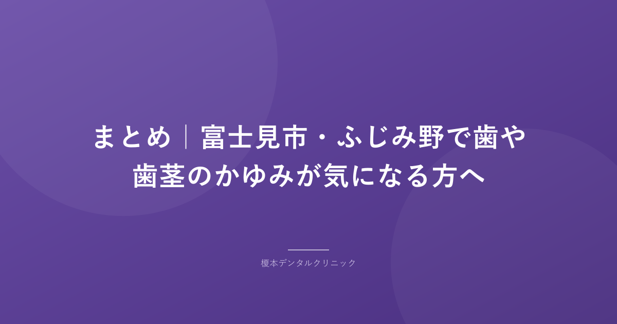 まとめ｜富士見市・ふじみ野で歯や歯茎のかゆみが気になる方へ