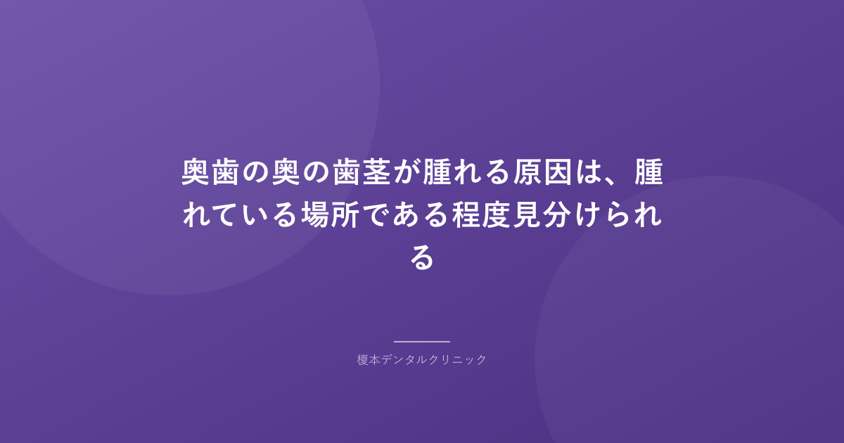 奥歯の奥の歯茎が腫れる原因は、腫れている場所である程度見分けられる