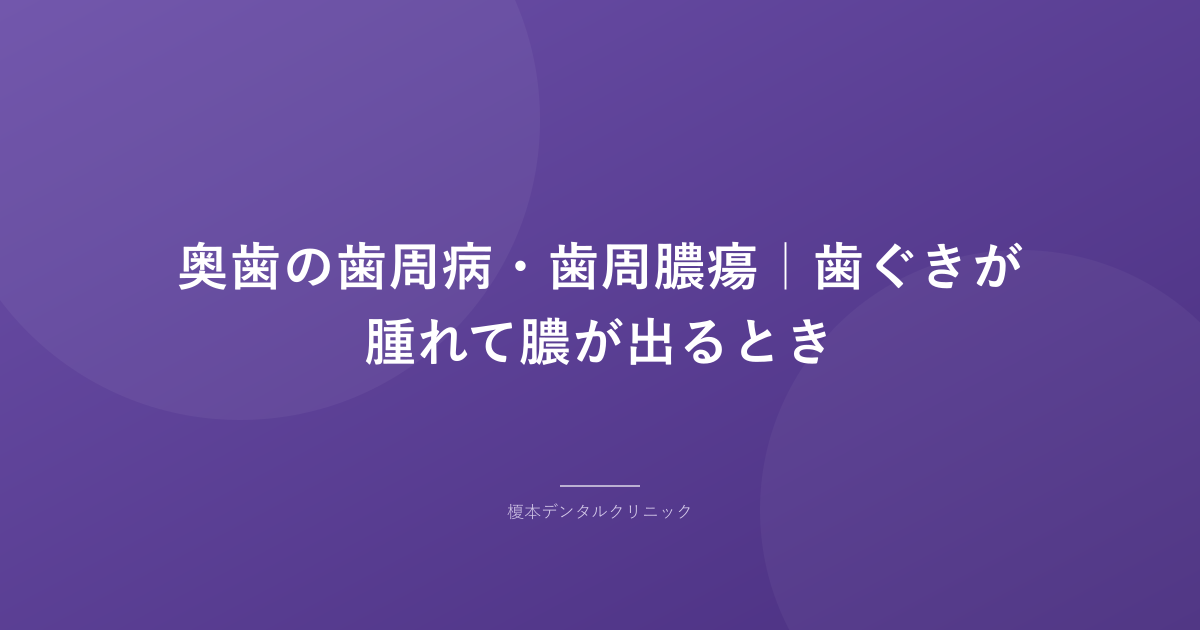 奥歯の歯周病・歯周膿瘍｜歯ぐきが腫れて膿が出るとき