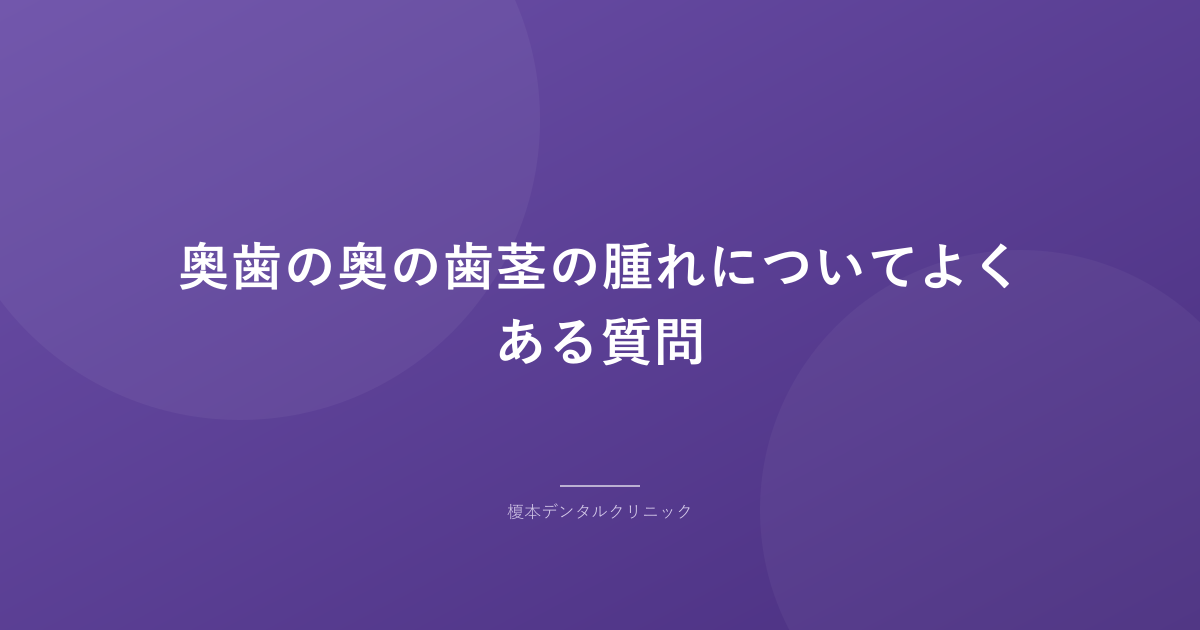 奥歯の奥の歯茎の腫れについてよくある質問
