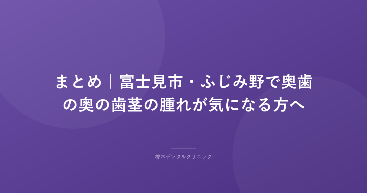 まとめ｜富士見市・ふじみ野で奥歯の奥の歯茎の腫れが気になる方へ
