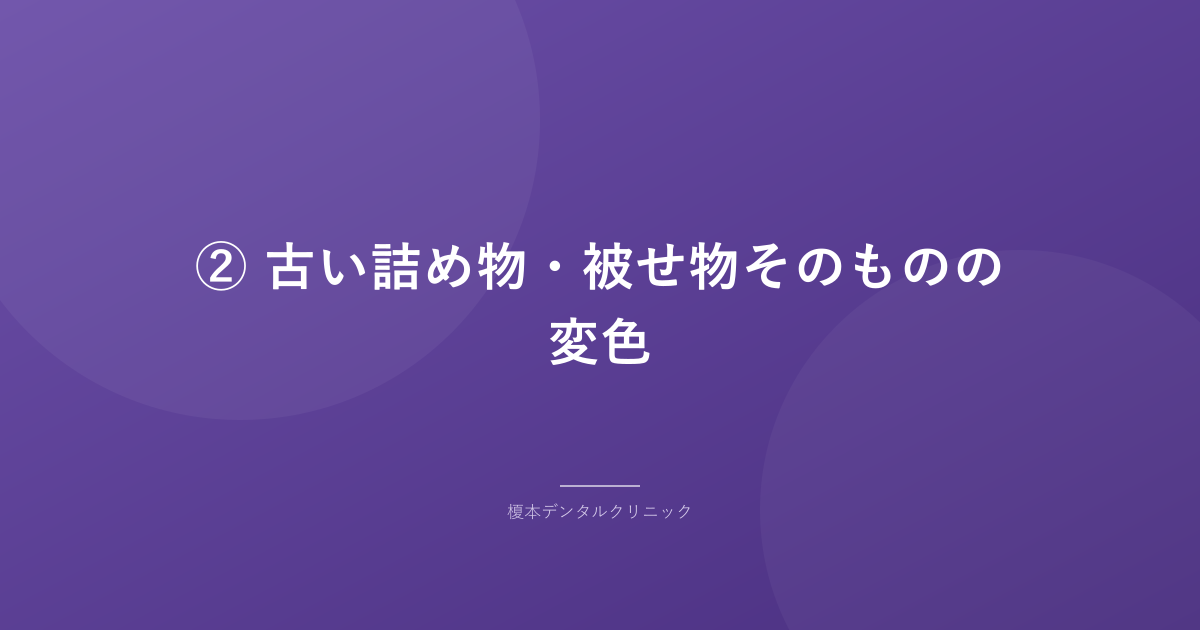 ② 古い詰め物・被せ物そのものの変色