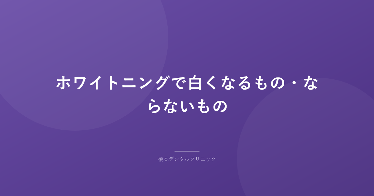 ホワイトニングで白くなるもの・ならないもの